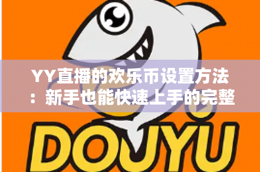 YY直播的欢乐币设置方法：新手也能快速上手的完整操作指南与实用技巧解析