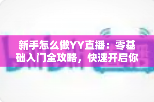 新手怎么做YY直播：零基础入门全攻略，快速开启你的主播之路