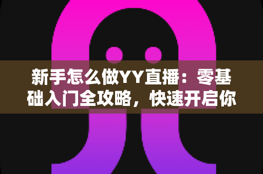 新手怎么做YY直播：零基础入门全攻略，快速开启你的主播之路