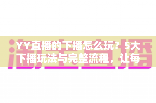 YY直播的下播怎么玩?5大下播玩法与完整流程,让每一场直播都漂亮收尾 YY直播的下播怎么玩?5大下播玩法与完整流程,让每一场直播都漂亮收尾