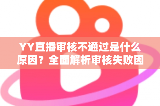YY直播审核不通过是什么原因?全面解析审核失败因素与高效应对策略 YY直播审核不通过是什么原因?全面解析审核失败因素与高效应对策略