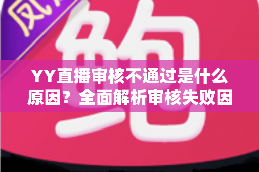 YY直播审核不通过是什么原因?全面解析审核失败因素与高效应对策略 YY直播审核不通过是什么原因?全面解析审核失败因素与高效应对策略