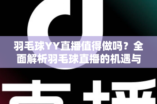 羽毛球YY直播值得做吗？全面解析羽毛球直播的机遇与挑战