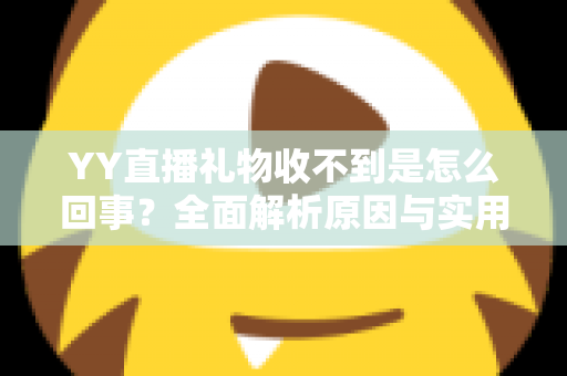 YY直播礼物收不到是怎么回事？全面解析原因与实用解决办法
