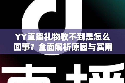 YY直播礼物收不到是怎么回事？全面解析原因与实用解决办法
