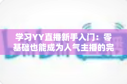 学习YY直播新手入门：零基础也能成为人气主播的完整指南