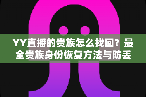YY直播的贵族怎么找回?最全贵族身份恢复方法与防丢失指南 YY直播的贵族怎么找回?最全贵族身份恢复方法与防丢失指南