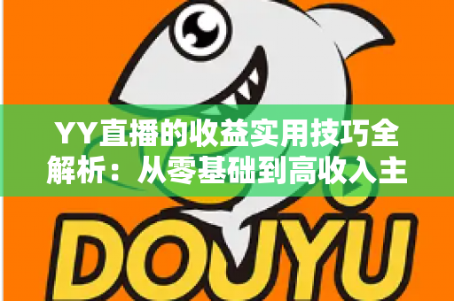 YY直播的收益实用技巧全解析：从零基础到高收入主播的实战变现指南