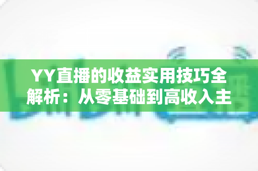 YY直播的收益实用技巧全解析：从零基础到高收入主播的实战变现指南