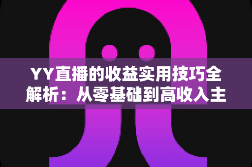 YY直播的收益实用技巧全解析：从零基础到高收入主播的实战变现指南