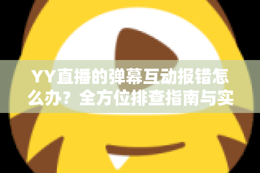 YY直播的弹幕互动报错怎么办?全方位排查指南与实用解决方案,助你快速恢复畅快互动体验 YY直播的弹幕互动报错怎么办?全方位排查指南与实用解决方案,助你快速恢复畅快互动体验