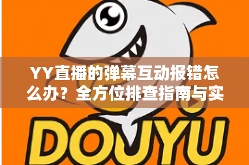 YY直播的弹幕互动报错怎么办?全方位排查指南与实用解决方案,助你快速恢复畅快互动体验 YY直播的弹幕互动报错怎么办?全方位排查指南与实用解决方案,助你快速恢复畅快互动体验