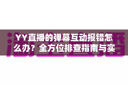 YY直播的弹幕互动报错怎么办？全方位排查指南与实用解决方案，助你快速恢复畅快互动体验
