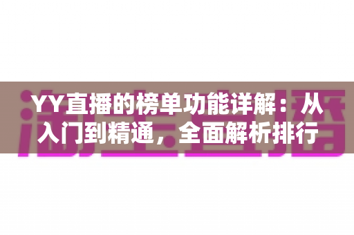 YY直播的榜单功能详解:从入门到精通,全面解析排行玩法与运营技巧 YY直播的榜单功能详解:从入门到精通,全面解析排行玩法与运营技巧