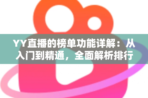 YY直播的榜单功能详解:从入门到精通,全面解析排行玩法与运营技巧 YY直播的榜单功能详解:从入门到精通,全面解析排行玩法与运营技巧