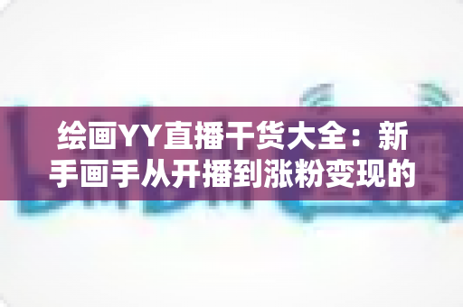 绘画YY直播干货大全：新手画手从开播到涨粉变现的实战指南