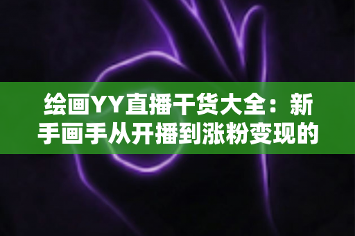 绘画YY直播干货大全：新手画手从开播到涨粉变现的实战指南