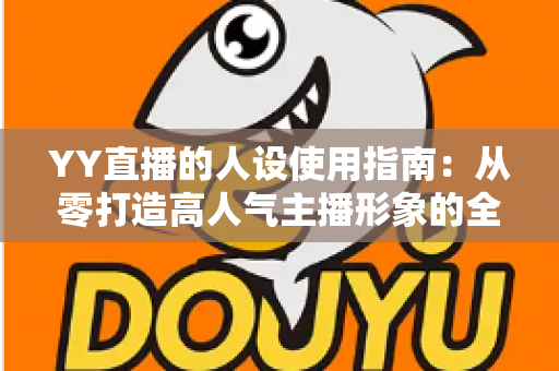 YY直播的人设使用指南：从零打造高人气主播形象的全流程攻略