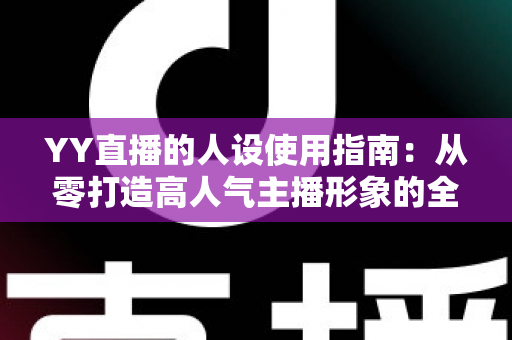 YY直播的人设使用指南：从零打造高人气主播形象的全流程攻略