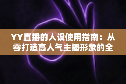 YY直播的人设使用指南：从零打造高人气主播形象的全流程攻略