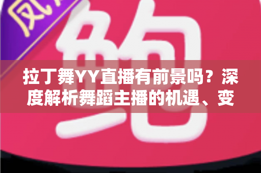 拉丁舞YY直播有前景吗?深度解析舞蹈主播的机遇、变现路径与入行指南 拉丁舞YY直播有前景吗?深度解析舞蹈主播的机遇、变现路径与入行指南