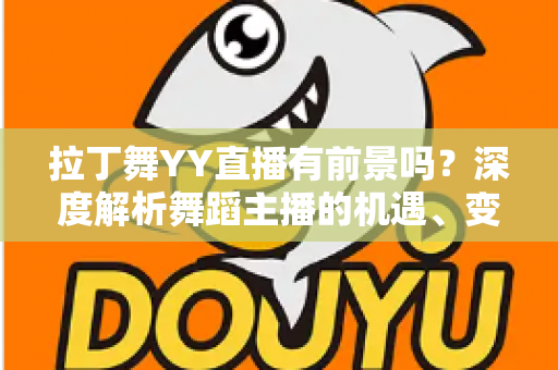拉丁舞YY直播有前景吗?深度解析舞蹈主播的机遇、变现路径与入行指南 拉丁舞YY直播有前景吗?深度解析舞蹈主播的机遇、变现路径与入行指南