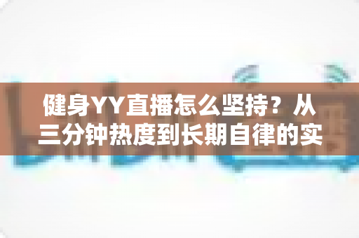 健身YY直播怎么坚持?从三分钟热度到长期自律的实战指南 健身YY直播怎么坚持?从三分钟热度到长期自律的实战指南