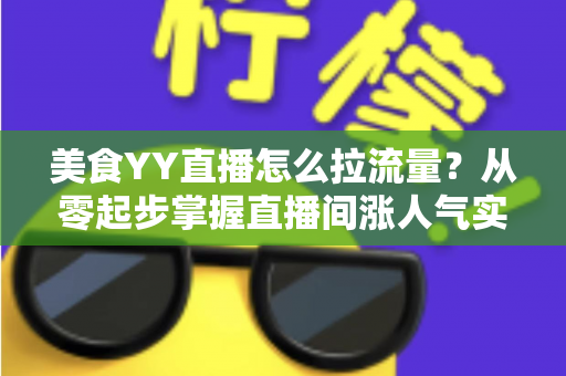 美食YY直播怎么拉流量?从零起步掌握直播间涨人气实战秘籍 美食YY直播怎么拉流量?从零起步掌握直播间涨人气实战秘籍