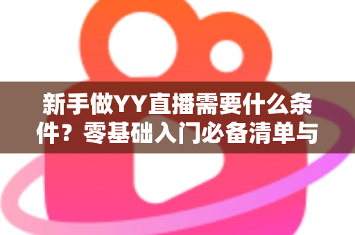 新手做YY直播需要什么条件？零基础入门必备清单与开播全流程详解