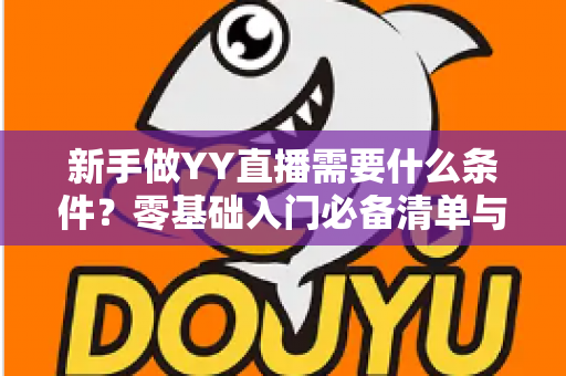 新手做YY直播需要什么条件？零基础入门必备清单与开播全流程详解