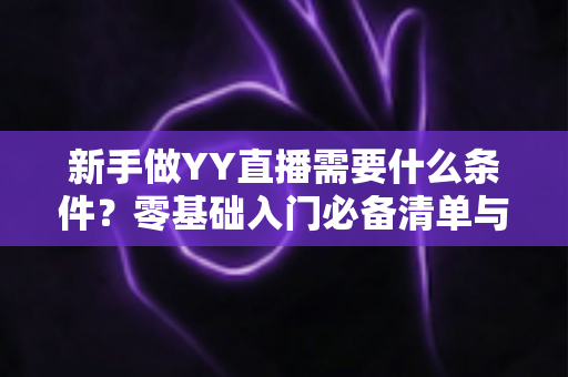 新手做YY直播需要什么条件？零基础入门必备清单与开播全流程详解