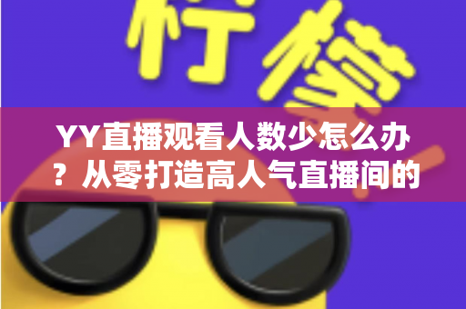YY直播观看人数少怎么办？从零打造高人气直播间的实用运营指南