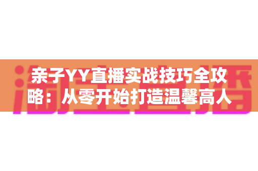 亲子YY直播实战技巧全攻略:从零开始打造温馨高人气家庭直播间 亲子YY直播实战技巧全攻略:从零开始打造温馨高人气家庭直播间