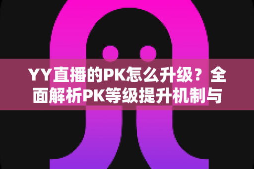 YY直播的PK怎么升级?全面解析PK等级提升机制与实用涨分攻略 YY直播的PK怎么升级?全面解析PK等级提升机制与实用涨分攻略