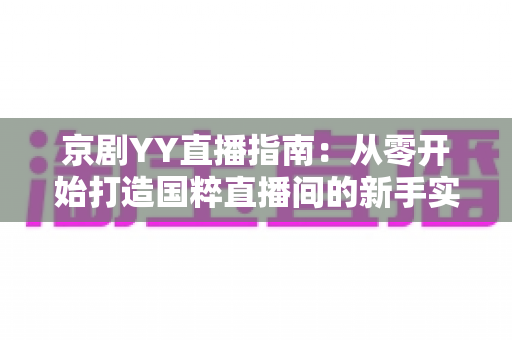 京剧YY直播指南：从零开始打造国粹直播间的新手实战手册