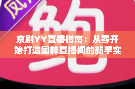 京剧YY直播指南：从零开始打造国粹直播间的新手实战手册