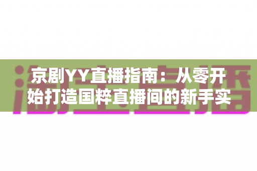 京剧YY直播指南：从零开始打造国粹直播间的新手实战手册