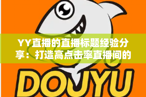 YY直播的直播标题经验分享:打造高点击率直播间的实战指南 YY直播的直播标题经验分享:打造高点击率直播间的实战指南