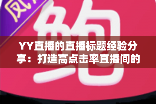 YY直播的直播标题经验分享:打造高点击率直播间的实战指南 YY直播的直播标题经验分享:打造高点击率直播间的实战指南