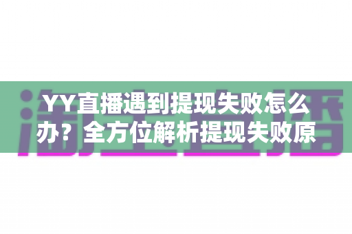 YY直播遇到提现失败怎么办?全方位解析提现失败原因与实用解决方案 YY直播遇到提现失败怎么办?全方位解析提现失败原因与实用解决方案