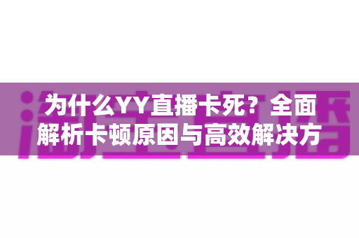 为什么YY直播卡死?全面解析卡顿原因与高效解决方案指南 为什么YY直播卡死?全面解析卡顿原因与高效解决方案指南