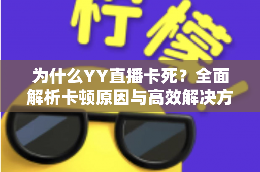 为什么YY直播卡死?全面解析卡顿原因与高效解决方案指南 为什么YY直播卡死?全面解析卡顿原因与高效解决方案指南