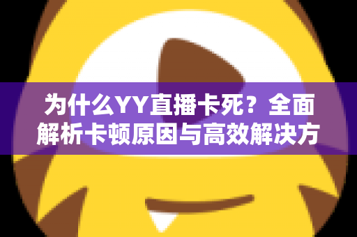 为什么YY直播卡死?全面解析卡顿原因与高效解决方案指南 为什么YY直播卡死?全面解析卡顿原因与高效解决方案指南