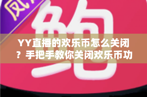 YY直播的欢乐币怎么关闭?手把手教你关闭欢乐币功能、告别误充值烦恼的实用指南 YY直播的欢乐币怎么关闭?手把手教你关闭欢乐币功能、告别误充值烦恼的实用指南