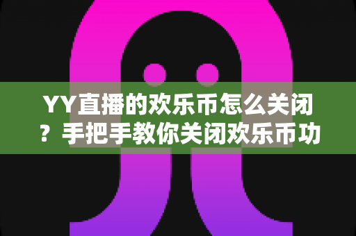 YY直播的欢乐币怎么关闭？手把手教你关闭欢乐币功能、告别误充值烦恼的实用指南