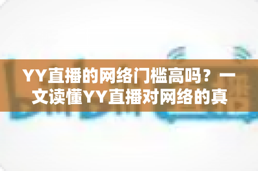 YY直播的网络门槛高吗？一文读懂YY直播对网络的真实要求与优化方案