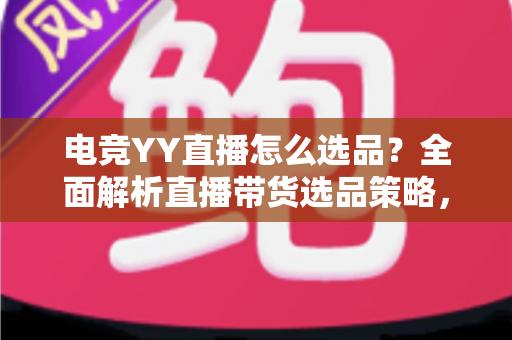 电竞YY直播怎么选品？全面解析直播带货选品策略，助你打造高转化电竞直播间