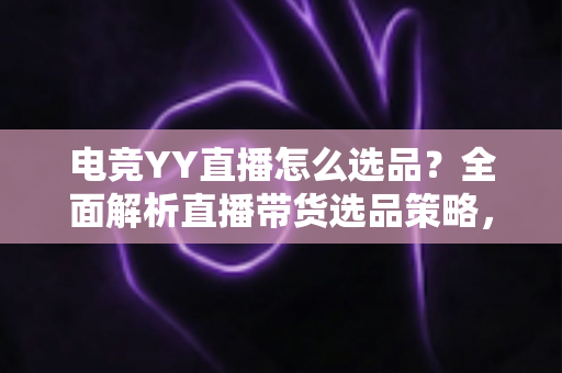 电竞YY直播怎么选品？全面解析直播带货选品策略，助你打造高转化电竞直播间