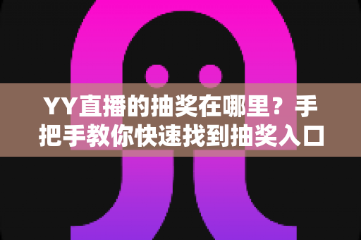 YY直播的抽奖在哪里?手把手教你快速找到抽奖入口,轻松赢取好礼 YY直播的抽奖在哪里?手把手教你快速找到抽奖入口,轻松赢取好礼