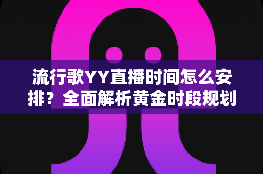 流行歌YY直播时间怎么安排?全面解析黄金时段规划与涨粉运营策略 流行歌YY直播时间怎么安排?全面解析黄金时段规划与涨粉运营策略
